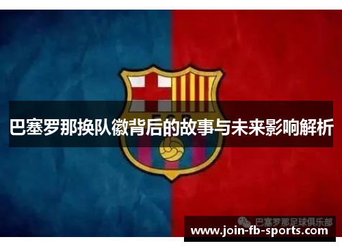 巴塞罗那换队徽背后的故事与未来影响解析 巴塞罗那换队徽背后的故事与未来影响解析