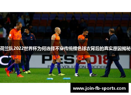 荷兰队2022世界杯为何选择不穿传统橙色球衣背后的真实原因揭秘 荷兰队2022世界杯为何选择不穿传统橙色球衣背后的真实原因揭秘