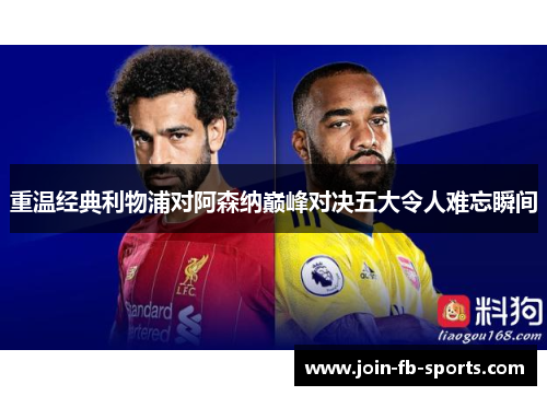 重温经典利物浦对阿森纳巅峰对决五大令人难忘瞬间 重温经典利物浦对阿森纳巅峰对决五大令人难忘瞬间