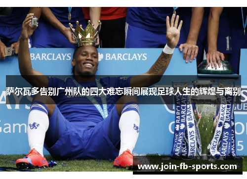 萨尔瓦多告别广州队的四大难忘瞬间展现足球人生的辉煌与离别