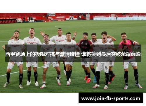 西甲赛场上的极限对抗与激情碰撞 谁将笑到最后突破荣耀巅峰