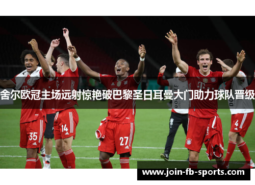 舍尔欧冠主场远射惊艳破巴黎圣日耳曼大门助力球队晋级 舍尔欧冠主场远射惊艳破巴黎圣日耳曼大门助力球队晋级