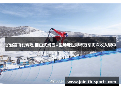 谷爱凌再创辉煌 自由式滑雪U型场地世界杯冠军再次收入囊中