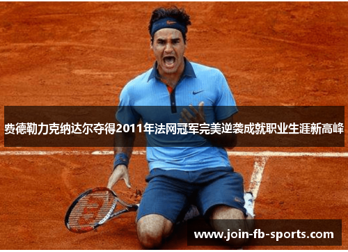 费德勒力克纳达尔夺得2011年法网冠军完美逆袭成就职业生涯新高峰